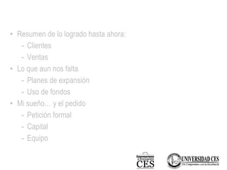 • Resumen de lo logrado hasta ahora:
- Clientes
- Ventas
• Lo que aun nos falta
- Planes de expansión
- Uso de fondos
• Mi sueño… y el pedido
- Petición formal
- Capital
- Equipo
 