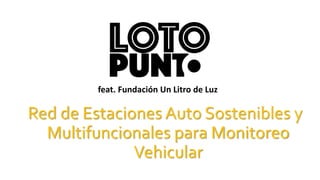 Red de Estaciones Auto Sostenibles y
Multifuncionales para Monitoreo
Vehicular
feat. Fundación Un Litro de Luz
 