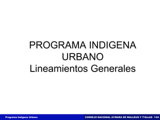 PROGRAMA INDIGENA URBANO Lineamientos Generales Programa Indígena Urbano CONSEJO NACIONAL AYMARA DE MALLKUS Y T’ALLAS  1/24 