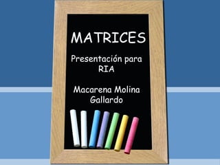 Presentación para
RIA
Macarena Molina
Gallardo
MATRICES
 