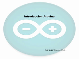 Introducción Arduino
Francisco Giménez Mollá
 