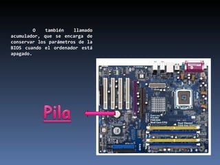 O también llamado acumulador, que se encarga de conservar los parámetros de la BIOS cuando el ordenador está apagado. 