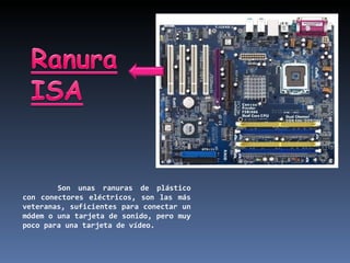 Son unas ranuras de plástico con conectores eléctricos, son las más veteranas, suficientes para conectar un módem o una tarjeta de sonido, pero muy poco para una tarjeta de vídeo. 