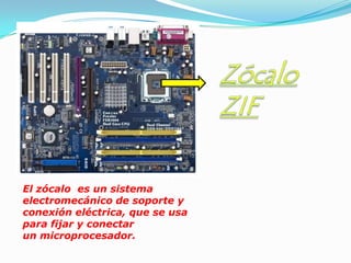 El zócalo es un sistema
electromecánico de soporte y
conexión eléctrica, que se usa
para fijar y conectar
un microprocesador.
 