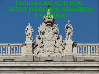 FACHADA PALACIO REAL:
REYES VISIGODOS, RECAREDO
II Y ERVIGIO

 