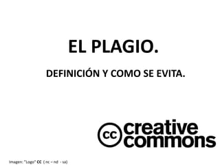 EL PLAGIO.
DEFINICIÓN Y COMO SE EVITA.
Imagen: ”Logo“ CC ( nc – nd - sa)
 