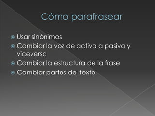  Usar sinónimos
 Cambiar la voz de activa a pasiva y
viceversa
 Cambiar la estructura de la frase
 Cambiar partes del texto
 
