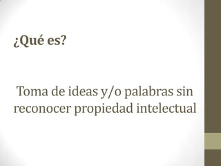 ¿Qué es?
Toma de ideas y/o palabras sin
reconocer propiedad intelectual
 