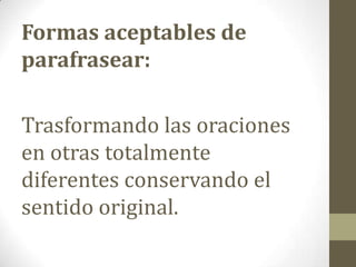 Formas aceptables de
parafrasear:
Trasformando las oraciones
en otras totalmente
diferentes conservando el
sentido original.
 