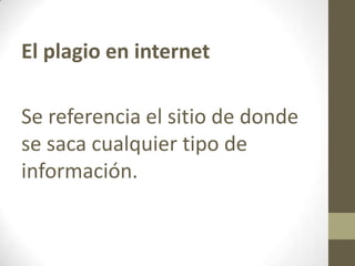 El plagio en internet
Se referencia el sitio de donde
se saca cualquier tipo de
información.
 
