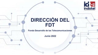 DIRECCIÓN DEL
FDT
Fondo Desarrollo de las Telecomunicaciones
Junio 2022
 