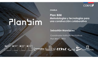 CHARLA
Plan BIM
Metodologías y tecnologías para
una construcción colaborativa
Sebastián Manríquez
Coordinador Instituciones Públicas
Plan BIM CORFO
 