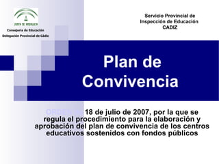 Plan de Convivencia   ORDEN de  18 de julio de 2007, por la que se regula el procedimiento para la elaboración y aprobación del plan de convivencia de los centros educativos sostenidos con fondos públicos Servicio Provincial de Inspección de Educación  CADIZ Consejería de Educación Delegación Provincial de Cádiz 