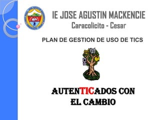 IE JOSE AGUSTIN MACKENCIE
        Caracolicito - Cesar
PLAN DE GESTION DE USO DE TICS




  AUTENTICADOS CON
     EL CAMBIO
 