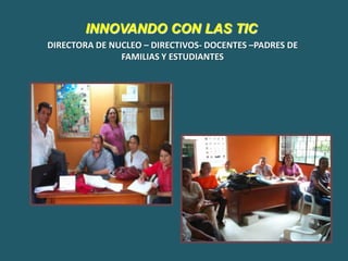 INNOVANDO CON LAS TIC
DIRECTORA DE NUCLEO – DIRECTIVOS- DOCENTES –PADRES DE
               FAMILIAS Y ESTUDIANTES
 