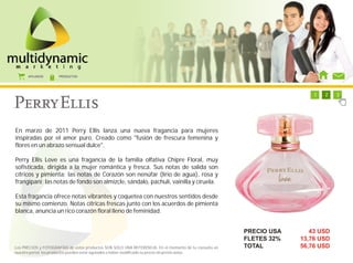 AFILIADOS      PRODUCTOS




                                                                                                           1   1   1   1   1   1   2   3




En marzo de 2011 Perry Ellis lanza una nueva fragancia para mujeres
inspiradas por el amor puro. Creado como "fusión de frescura femenina y
flores en un abrazo sensual dulce".

Perry Ellis Love es una fragancia de la familia olfativa Chipre Floral, muy
sofisticada, dirigida a la mujer romántica y fresca. Sus notas de salida son
cítricos y pimienta; las notas de Corazón son nenúfar (lirio de agua), rosa y
frangipani; las notas de fondo son almizcle, sándalo, pachulí, vainilla y ciruela.

Esta fragancia ofrece notas vibrantes y coquetea con nuestros sentidos desde
su mismo comienzo. Notas cítricas frescas junto con los acuerdos de pimienta
blanca, anuncia un rico corazón floral lleno de feminidad.


                                                                                                        PRECIO USA            43 USD
                                                                                                        FLETES 32%         13,76 USD
Los PRECIOS y FOTOGRAFÍAS de estos productos SON SOLO UNA REFERENCIA. En el momento de tu consulta en   TOTAL              56,76 USD
nuestro portal, los productos pueden estar agotados o haber modificado su precio sin previo aviso.
 