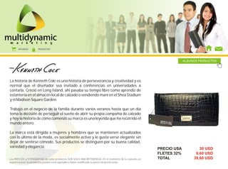 AFILIADOS      PRODUCTOS




                                                                                                                     ALGUNOS PRODUCTOS




La historia de Kenneth Cole es una historia de perseverancia y creatividad y es
normal que el diseñador sea invitado a conferencias en universidades a
contarla. Creció en Long Island, ahí pasaba su tiempo libre como aprendiz de
estantería en el almacén local de calzado o vendiendo maní en el Shea Stadium
y el Madison Square Garden.

Trabajó en el negocio de la familia durante varios veranos hasta que un día
toma la decisión de perseguir el sueño de abrir su propia compañía de calzado
y hoy la historia de cómo comenzó su marca es una leyenda que ha recorrido el
mundo entero.

La marca está dirigida a mujeres y hombres que se mantienen actualizados
con lo último de la moda, es socialmente activo y le gusta verse elegante sin
dejar de sentirse cómodo. Sus productos se distinguen por su buena calidad,
variedad y elegancia.
                                                                                                        PRECIO USA           30 USD
                                                                                                        FLETES 32%         9,60 USD
Los PRECIOS y FOTOGRAFÍAS de estos productos SON SOLO UNA REFERENCIA. En el momento de tu consulta en   TOTAL             39,60 USD
nuestro portal, los productos pueden estar agotados o haber modificado su precio sin previo aviso.
 