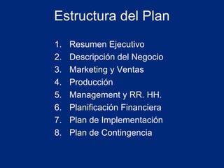 Estructura del Plan
1.
2.
3.
4.
5.
6.
7.
8.

Resumen Ejecutivo
Descripción del Negocio
Marketing y Ventas
Producción
Management y RR. HH.
Planificación Financiera
Plan de Implementación
Plan de Contingencia

 