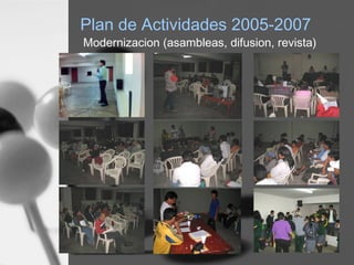 Plan de Actividades 2005-2007
Modernizacion (asambleas, difusion, revista)
 