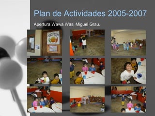 Plan de Actividades 2005-2007
Apertura Wawa Wasi Miguel Grau.
 