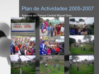 Plan de Actividades 2005-2007
Apertura del Parque Central Miguel Grau.
 