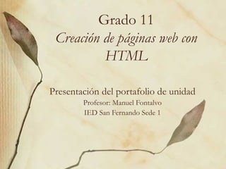 Grado 11 Creación de páginas web con HTML Presentación del portafolio de unidad Profesor: Manuel Fontalvo IED San Fernando Sede 1 