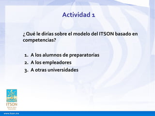 Actividad 1 ¿ Qué le dirías sobre el modelo del ITSON basado en competencias?         1.  A los alumnos de preparatorias  ...