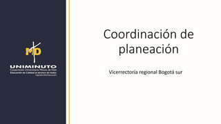 Coordinación de
planeación
Vicerrectoría regional Bogotá sur
 