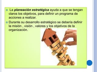  La planeación estratégica ayuda a que se tengan
claros los objetivos, para definir un programa de
acciones a realizar.
 Durante su desarrollo estratégico se debería definir
la misión , visión , valores y los objetivos de la
organización.
 