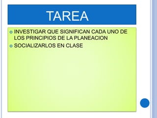 TAREA
 INVESTIGAR QUE SIGNIFICAN CADA UNO DE
LOS PRINCIPIOS DE LA PLANEACION
 SOCIALIZARLOS EN CLASE
 
