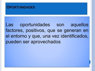OPORTUNIDADES
Las oportunidades son aquellos
factores, positivos, que se generan en
el entorno y que, una vez identificados,
pueden ser aprovechados
 
