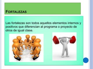 FORTALEZAS
Las fortalezas son todos aquellos elementos internos y
positivos que diferencian al programa o proyecto de
otros de igual clase.
 