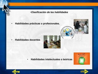 •Clasificación de las habilidades
• Habilidades prácticas o profesionales.
• Habilidades docentes
• Habilidades intelectuales o teóricas
Siguiente
Anterior
 