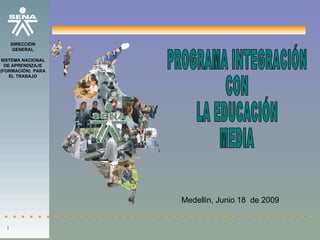 PROGRAMA INTEGRACIÓN  CON  LA EDUCACIÓN  MEDIA Medellin, Junio 18  de 2009 l DIRECCIÓN GENERAL SISTEMA NACIONAL DE APRENDIZAJE (FORMACIÓN)  PARA EL TRABAJO 