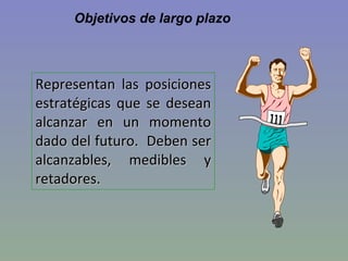 Objetivos de largo plazo Representan las posiciones estratégicas que se desean alcanzar en un momento dado del futuro.  Deben ser alcanzables, medibles y retadores. 