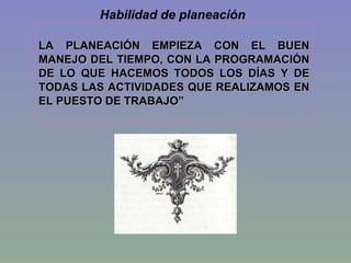 LA PLANEACIÓN EMPIEZA CON EL BUEN MANEJO DEL TIEMPO, CON LA PROGRAMACIÓN DE LO QUE HACEMOS TODOS LOS DÍAS Y DE TODAS LAS ACTIVIDADES QUE REALIZAMOS EN EL PUESTO DE TRABAJO”   Habilidad de planeación  