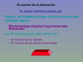 PLANES OPERACIONALES  Tareas y actividades para llevar a cabo las operaciones diarias del negocio.  Planes de trabajo dirigidos al logro de las metas.  Presupuesto Los Planes Operacionales deben ser: En función de los clientes. En función de los planes de las Áreas El camino de la planeación  4 