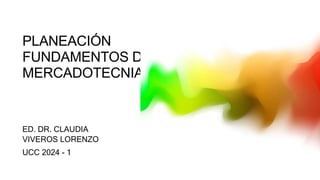 PLANEACIÓN
FUNDAMENTOS DE
MERCADOTECNIA
ED. DR. CLAUDIA
VIVEROS LORENZO
UCC 2024 - 1
 