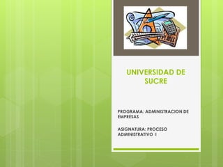 UNIVERSIDAD DE 
SUCRE 
PROGRAMA: ADMINISTRACION DE 
EMPRESAS 
ASIGNATURA: PROCESO 
ADMINISTRATIVO I 
 