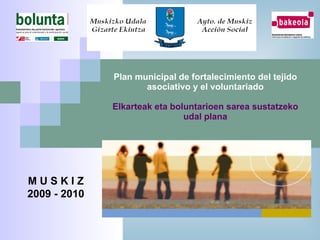 Plan municipal de fortalecimiento del tejido asociativo y el voluntariado Elkarteak eta boluntarioen sarea sustatzeko udal plana M U S K I Z  2009 - 2010 