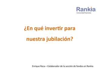 ¿En	
  qué	
  inver,r	
  para	
  
nuestra	
  jubilación?	
  
Enrique	
  Roca	
  –	
  Colaborador	
  de	
  la	
  sección	
 ...