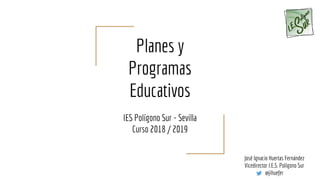 Planes y
Programas
Educativos
IES Polígono Sur - Sevilla
Curso 2018 / 2019
José Ignacio Huertas Fernández
Vicedirector I.E.S. Polígono Sur
@jihuefer
 