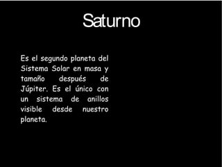 Saturno
●
Es el segundo planeta del
Sistema Solar en masa y
tamaño después de
Júpiter. Es el único con
un sistema de anillos
visible desde nuestro
planeta.
 