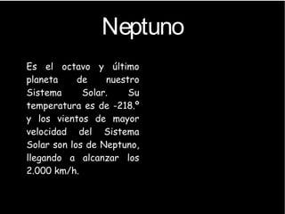 Neptuno
●
Es el octavo y último
planeta de nuestro
Sistema Solar. Su
temperatura es de -218.º
y los vientos de mayor
velocidad del Sistema
Solar son los de Neptuno,
llegando a alcanzar los
2.000 km/h.
 