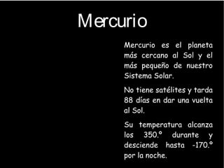 Mercurio
●
Mercurio es el planeta
más cercano al Sol y el
más pequeño de nuestro
Sistema Solar.
●
No tiene satélites y tarda
88 días en dar una vuelta
al Sol.
●
Su temperatura alcanza
los 350.º durante y
desciende hasta -170.º
por la noche.
 