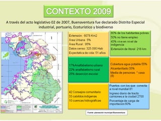 A través del acto legislativo 02 de 2007, Buenaventura fue declarado Distrito Especial
                     industrial, portuario, Ecoturístico y biodiverso



                                 La población estimada en 324.000 habitantes (DANE), se distribuye en un 85% urbana (aumentada por el
                                            desplazamiento), y un 15% rural equivalente a un promedio de 51.300 habitantes.




                                                             Fuente planeación municipal Buenaventura
 