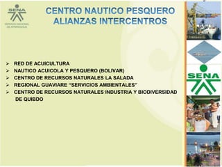    RED DE ACUICULTURA
   NAUTICO ACUICOLA Y PESQUERO (BOLIVAR)
   CENTRO DE RECURSOS NATURALES LA SALADA
   REGIONAL GUAVIARE “SERVICIOS AMBIENTALES”
   CENTRO DE RECURSOS NATURALES INDUSTRIA Y BIODIVERSIDAD
    DE QUIBDO




                                                             87
 