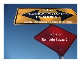 Diploma
p
PLANIFICACION Y CONTROL
FINANCIERO 2012
Cátedra: Planificación y Control de Proyectos
Profesor:
Profesor:
Reinaldo
Reinaldo Sapag
Sapag Ch.
Ch.
 