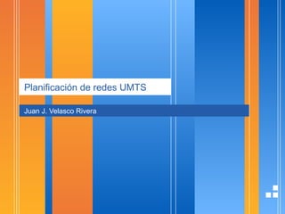 Planificación de redes UMTS
Juan J. Velasco Rivera
 