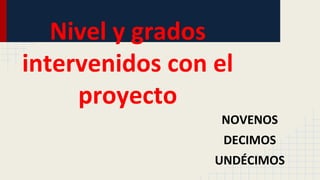 Nivel y grados
intervenidos con el
proyecto
NOVENOS
DECIMOS
UNDÉCIMOS
 